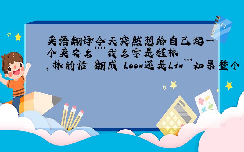 英语翻译今天突然想给自己起一个英文名````我名字是程林,林的话 翻成 Leen还是Lin```如果整个名字有好的翻译的