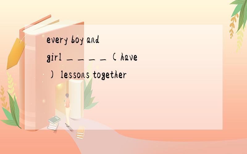 every boy and girl ____(have) lessons together