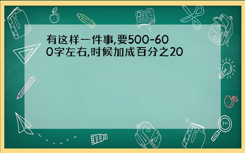 有这样一件事,要500-600字左右,时候加成百分之20