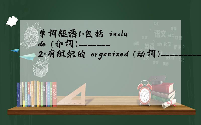 单词短语1.包括 include （介词）_______2.有组织的 organized （动词）_________3.