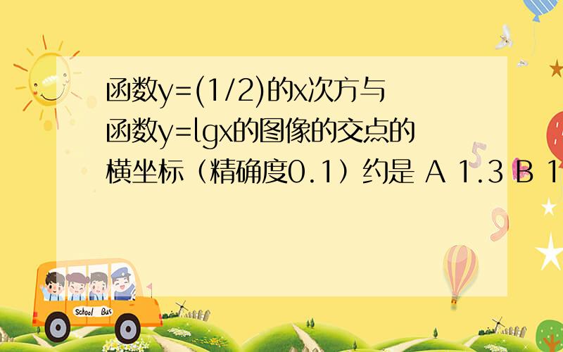 函数y=(1/2)的x次方与函数y=lgx的图像的交点的横坐标（精确度0.1）约是 A 1.3 B 1.4 C 1.5