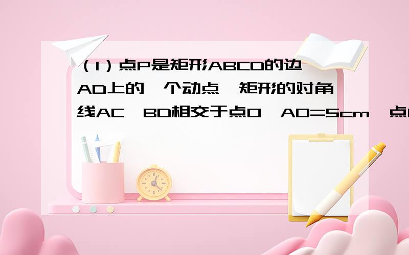 （1）点P是矩形ABCD的边AD上的一个动点,矩形的对角线AC、BD相交于点O,AO=5cm,点P 到AC和BD的距离之