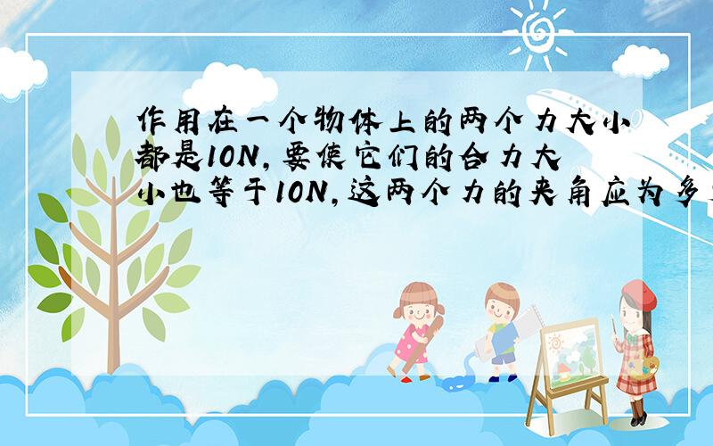 作用在一个物体上的两个力大小都是10N,要使它们的合力大小也等于10N,这两个力的夹角应为多少(详解）