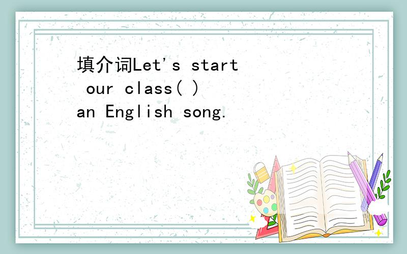 填介词Let's start our class( ) an English song.