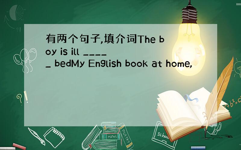 有两个句子,填介词The boy is ill _____ bedMy English book at home,