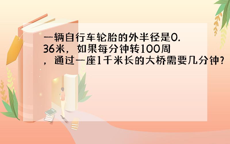 一辆自行车轮胎的外半径是0.36米，如果每分钟转100周，通过一座1千米长的大桥需要几分钟？（得数保留一位小数）