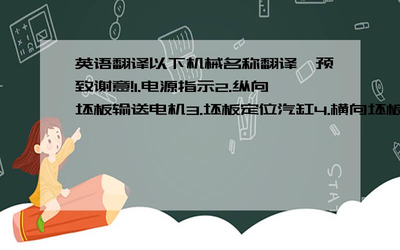 英语翻译以下机械名称翻译,预致谢意!1.电源指示2.纵向坯板输送电机3.坯板定位汽缸4.横向坯板输送架5.中心板材输送架