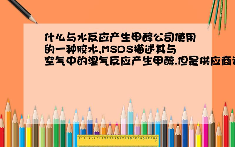 什么与水反应产生甲醇公司使用的一种胶水,MSDS描述其与空气中的湿气反应产生甲醇.但是供应商说明其不含危险化学品,不肯提