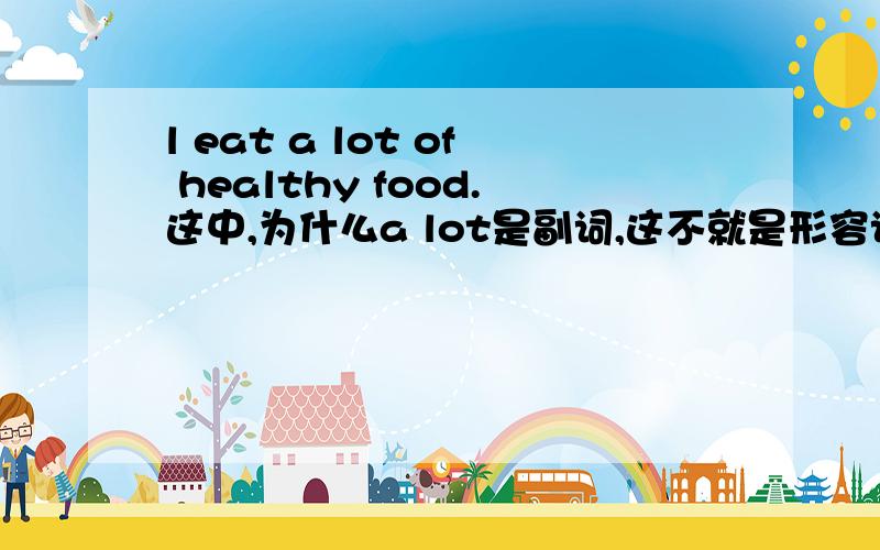 l eat a lot of healthy food.这中,为什么a lot是副词,这不就是形容词吗?a lot 什么