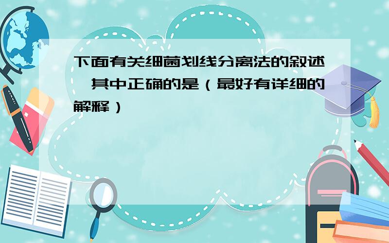 下面有关细菌划线分离法的叙述,其中正确的是（最好有详细的解释）