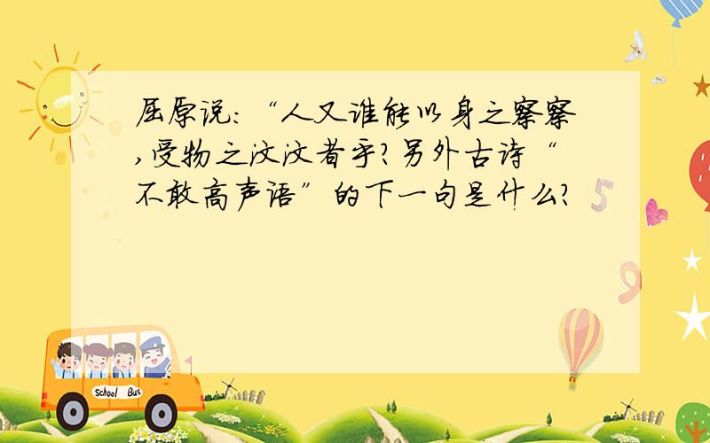 屈原说：“人又谁能以身之察察,受物之汶汶者乎?另外古诗“不敢高声语”的下一句是什么?