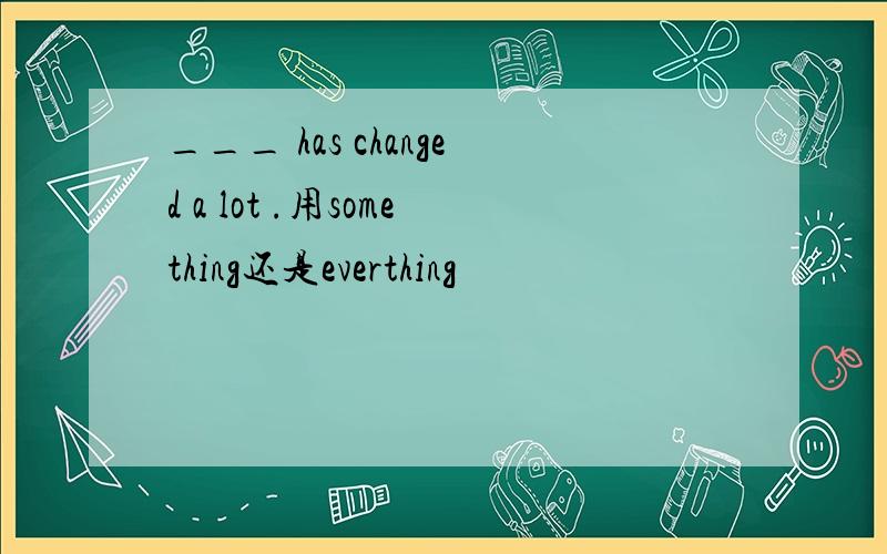 ___ has changed a lot .用something还是everthing