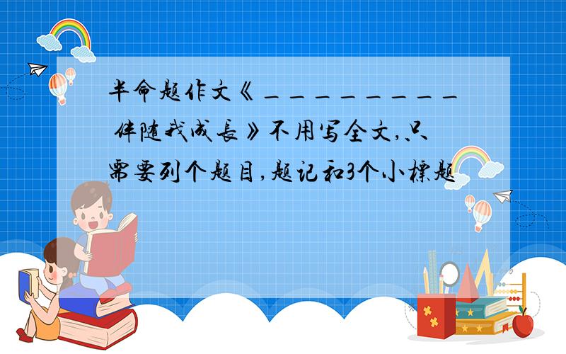 半命题作文《________ 伴随我成长》不用写全文,只需要列个题目,题记和3个小标题