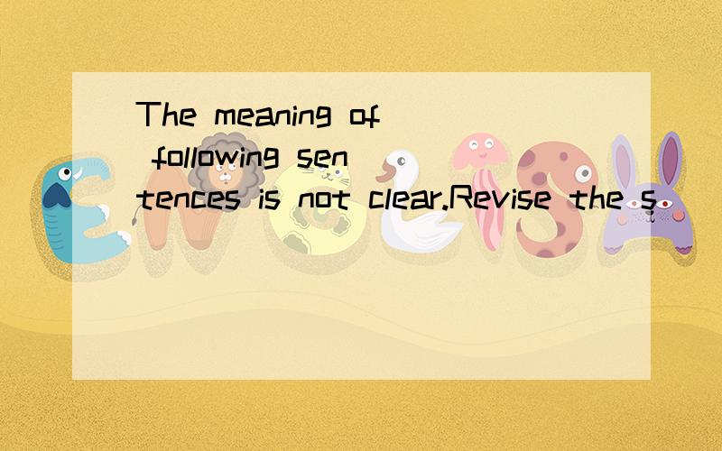 The meaning of following sentences is not clear.Revise the s