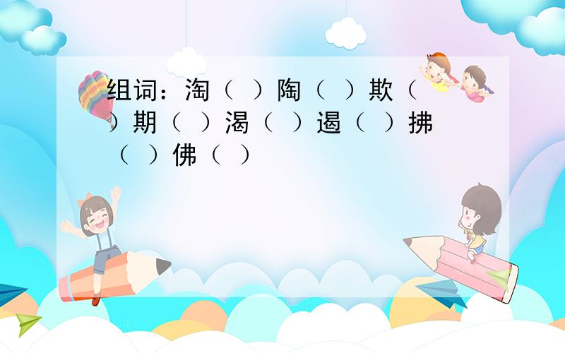 组词：淘（ ）陶（ ）欺（ ）期（ ）渴（ ）遏（ ）拂（ ）佛（ ）