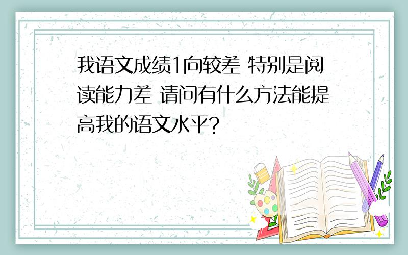 我语文成绩1向较差 特别是阅读能力差 请问有什么方法能提高我的语文水平?