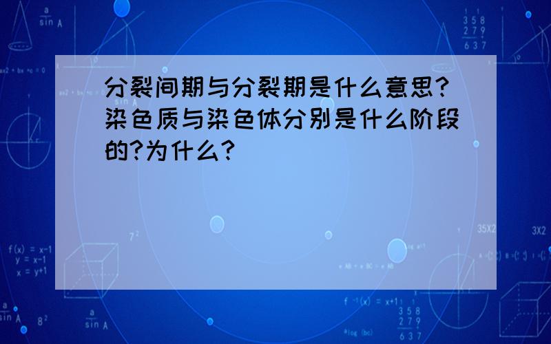 分裂间期与分裂期是什么意思?染色质与染色体分别是什么阶段的?为什么?