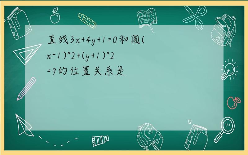 直线3x+4y+1=0和圆(x-1)^2+(y+1)^2=9的位置关系是