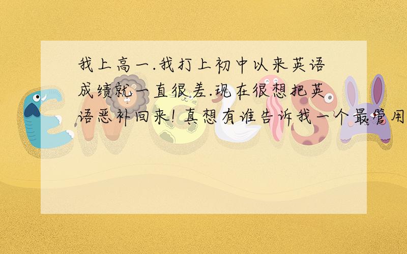 我上高一.我打上初中以来英语成绩就一直很差.现在很想把英语恶补回来! 真想有谁告诉我一个最管用的方法