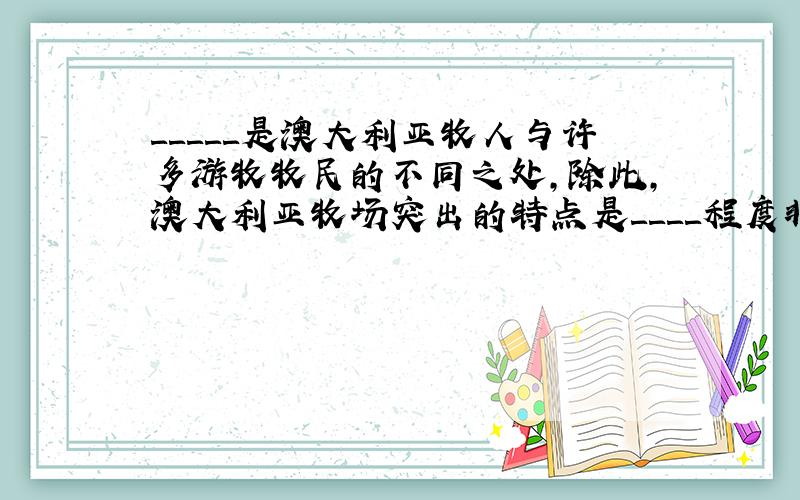 ＿＿＿＿＿是澳大利亚牧人与许多游牧牧民的不同之处,除此,澳大利亚牧场突出的特点是＿＿＿＿程度非常高,