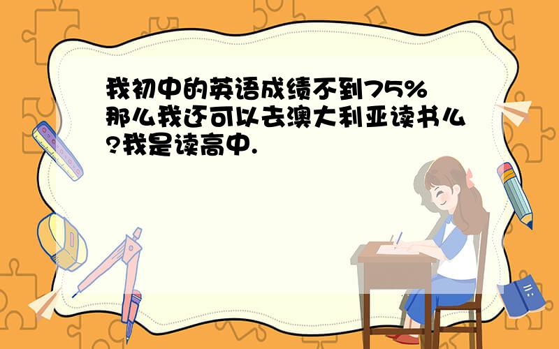 我初中的英语成绩不到75% 那么我还可以去澳大利亚读书么?我是读高中.