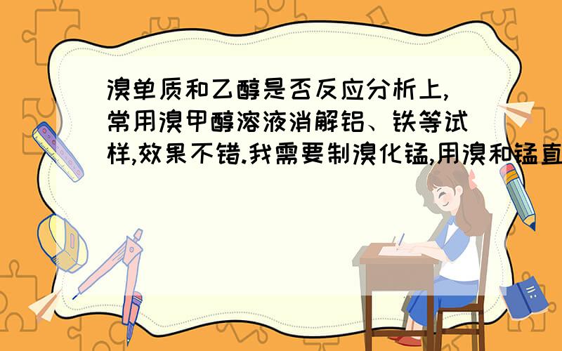 溴单质和乙醇是否反应分析上,常用溴甲醇溶液消解铝、铁等试样,效果不错.我需要制溴化锰,用溴和锰直接反应,速率较慢,所以考