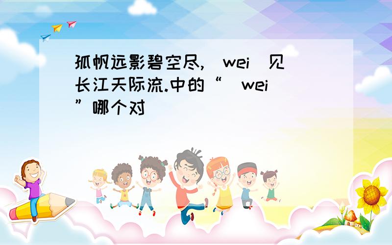 孤帆远影碧空尽,（wei）见长江天际流.中的“（wei)”哪个对