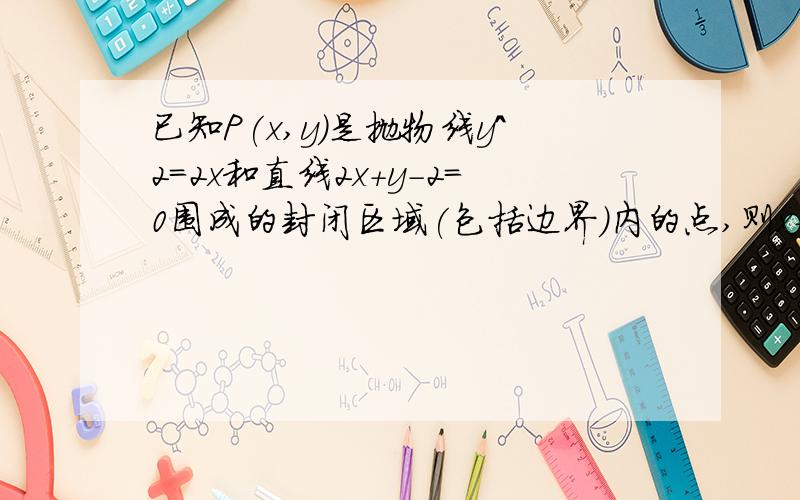 已知P(x,y)是抛物线y^2=2x和直线2x+y-2=0围成的封闭区域(包括边界)内的点,则x+y的最小值为