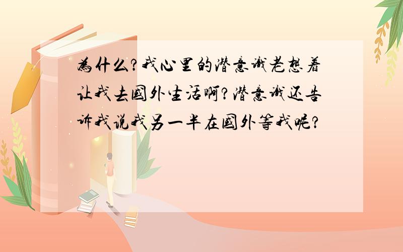 为什么?我心里的潜意识老想着让我去国外生活啊?潜意识还告诉我说我另一半在国外等我呢?