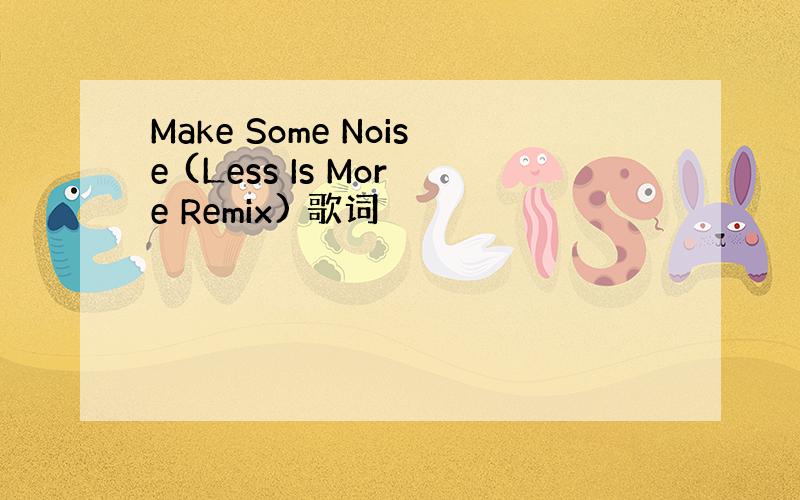 Make Some Noise (Less Is More Remix) 歌词