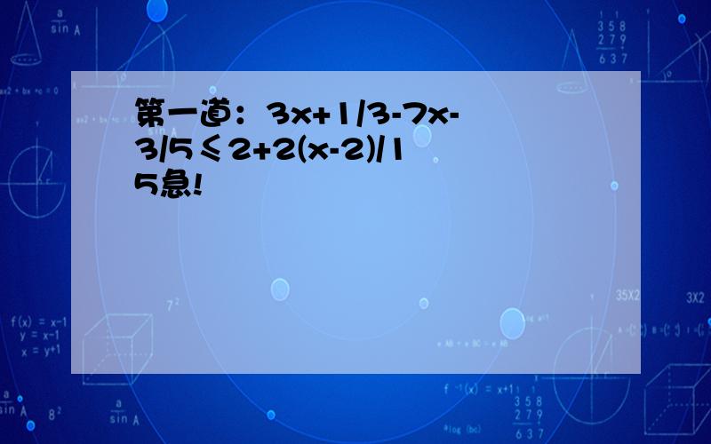 第一道：3x+1/3-7x-3/5≤2+2(x-2)/15急!