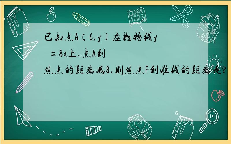 已知点A（6,y)在抛物线y²=8x上,点A到焦点的距离为8,则焦点F到准线的距离是?