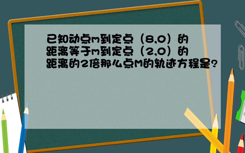 已知动点m到定点（8,0）的距离等于m到定点（2,0）的距离的2倍那么点M的轨迹方程是?