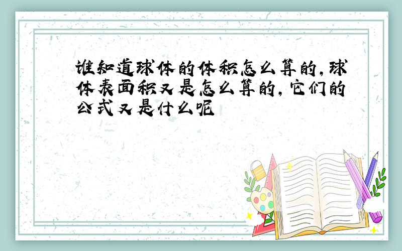 谁知道球体的体积怎么算的,球体表面积又是怎么算的,它们的公式又是什么呢