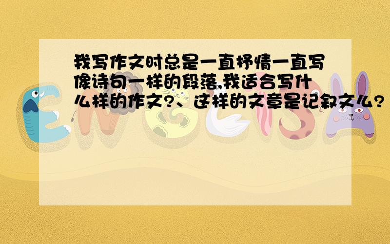 我写作文时总是一直抒情一直写像诗句一样的段落,我适合写什么样的作文?、这样的文章是记叙文么?