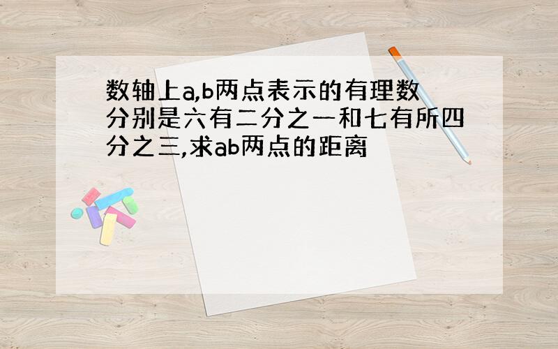 数轴上a,b两点表示的有理数分别是六有二分之一和七有所四分之三,求ab两点的距离