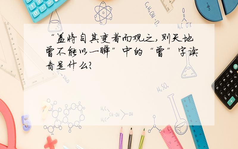 “盖将自其变者而观之,则天地曾不能以一瞬”中的“曾”字读音是什么?