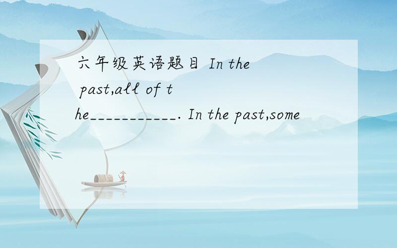 六年级英语题目 In the past,all of the___________. In the past,some