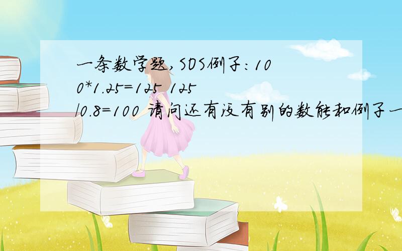 一条数学题,SOS例子：100*1.25=125 125/0.8=100 请问还有没有别的数能和例子一样,乘（某数）后再