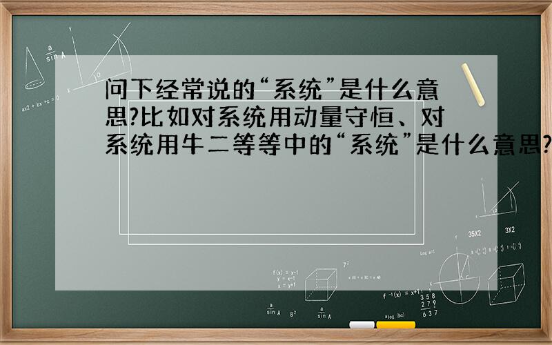 问下经常说的“系统”是什么意思?比如对系统用动量守恒、对系统用牛二等等中的“系统”是什么意思?什么情况下才能把几个物体看