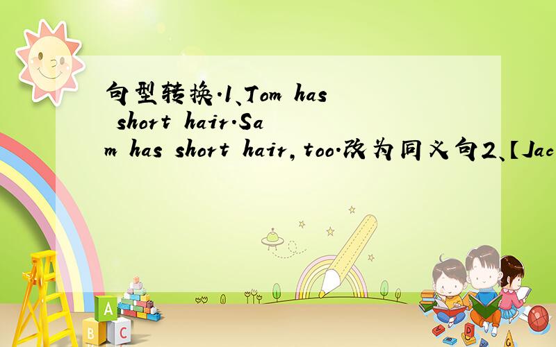 句型转换.1、Tom has short hair.Sam has short hair,too.改为同义句2、【Jac