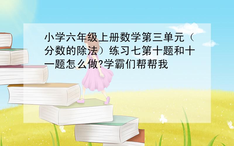 小学六年级上册数学第三单元（分数的除法）练习七第十题和十一题怎么做?学霸们帮帮我