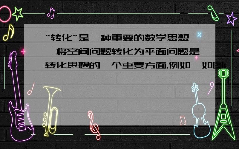 “转化”是一种重要的数学思想,将空间问题转化为平面问题是转化思想的一个重要方面.例如,如图1,一个立