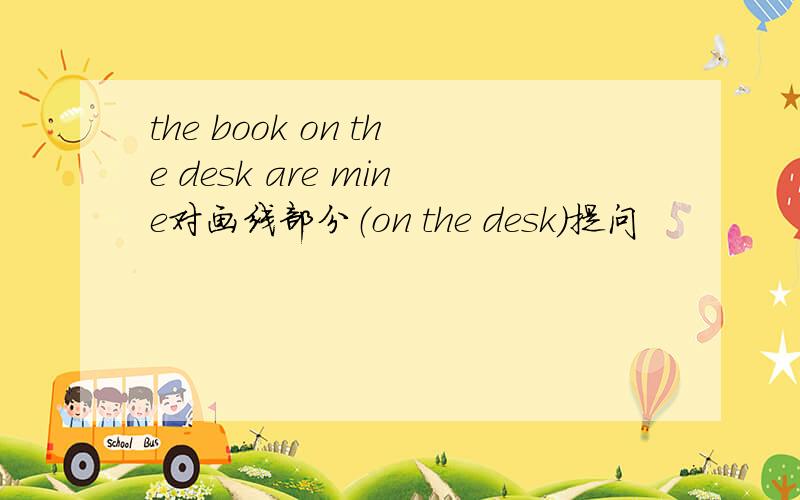 the book on the desk are mine对画线部分（on the desk)提问