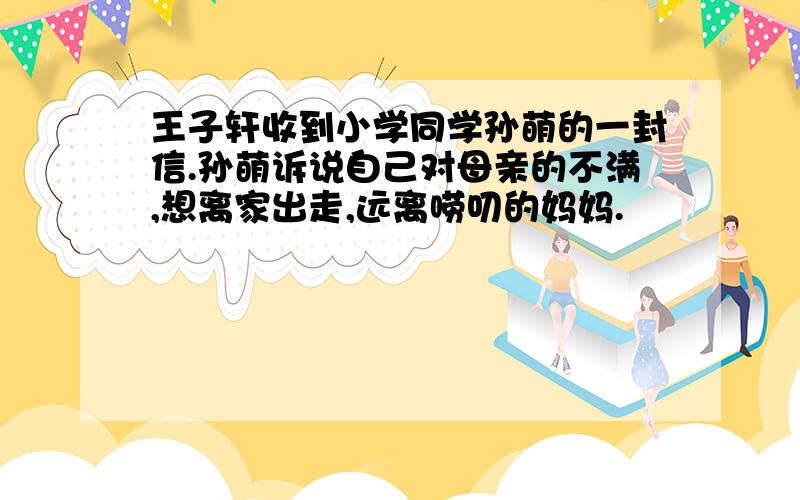 王子轩收到小学同学孙萌的一封信.孙萌诉说自己对母亲的不满,想离家出走,远离唠叨的妈妈.