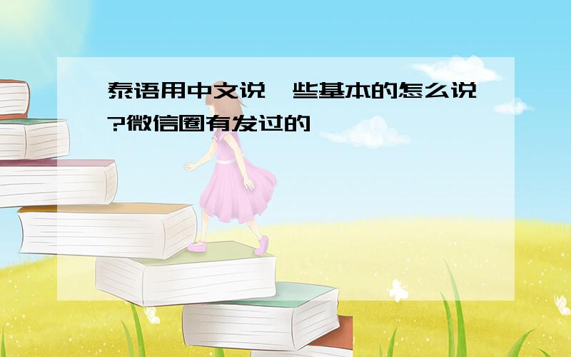 泰语用中文说一些基本的怎么说?微信圈有发过的