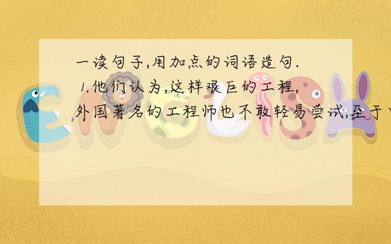 一读句子,用加点的词语造句.⒈他们认为,这样艰巨的工程,外国著名的工程师也不敢轻易尝试,至于中