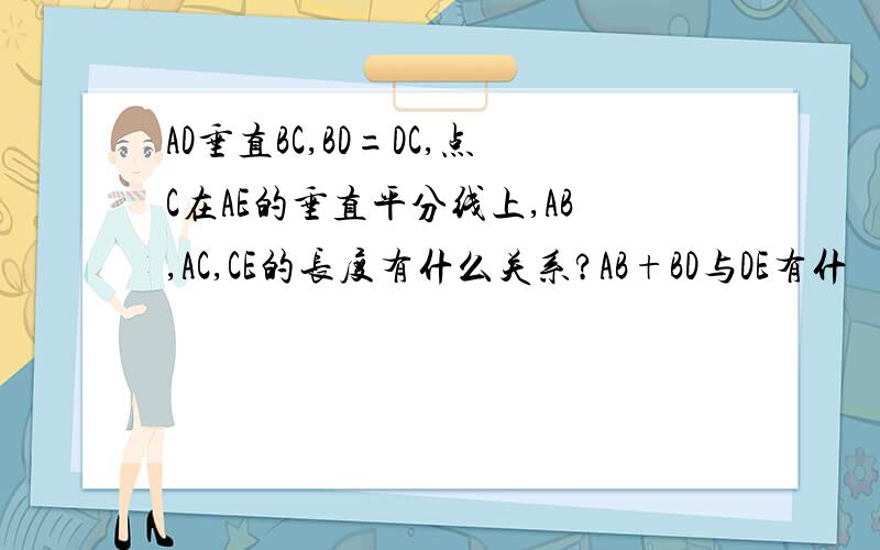 AD垂直BC,BD=DC,点C在AE的垂直平分线上,AB,AC,CE的长度有什么关系?AB+BD与DE有什