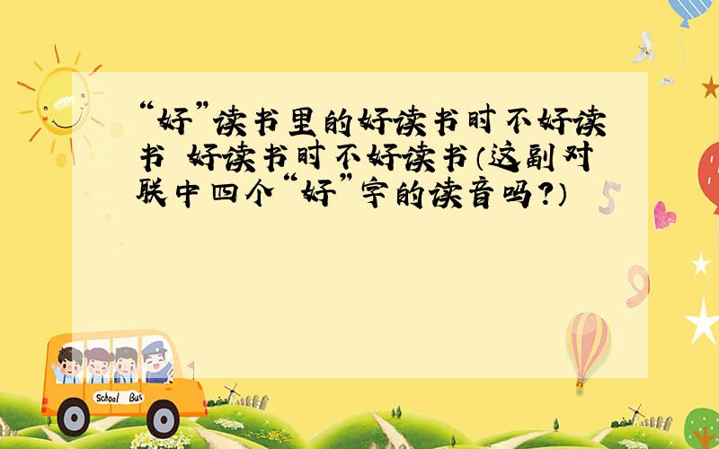 “好”读书里的好读书时不好读书 好读书时不好读书（这副对联中四个“好”字的读音吗?）