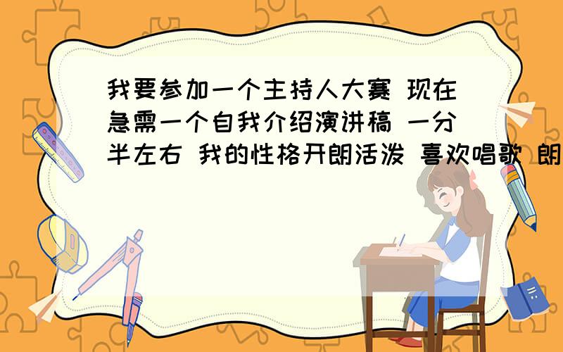 我要参加一个主持人大赛 现在急需一个自我介绍演讲稿 一分半左右 我的性格开朗活泼 喜欢唱歌 朗诵